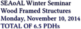 SEAoAL Winter Seminar Wood Framed Structures Monday, November 10, 2014 TOTAL OF 6.5 PDHs