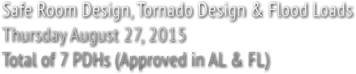 Safe Room Design, Tornado Design &amp; Flood Loads Thursday August 27, 2015 Total of 7 PDHs (Approved in AL &amp; FL)